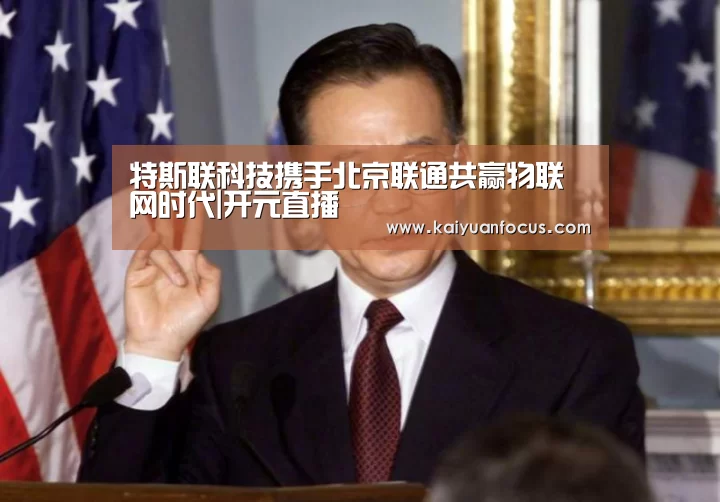 特斯联科技携手北京联通共赢物联网时代|开元直播(图1) 开元赛程