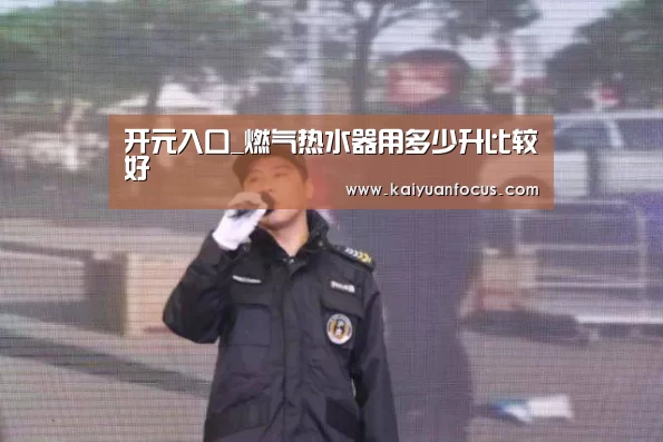 开元入口_燃气热水器用多少升比较好(图1) 开元入口