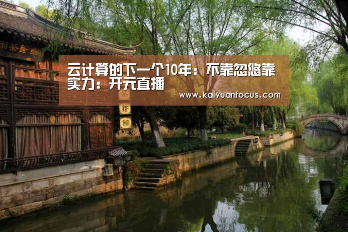 云计算的下一个10年:不靠忽悠靠实力:开元直播(图1) 开元赛程