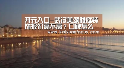 开元入口-武汉美颂雅庭装饰报价高不高?口碑怎么样?(图1) 开元赛程